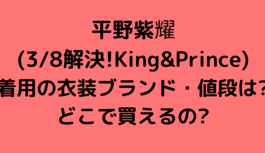 平野紫耀(3/8解決!King&Prince)着用の衣装ブランド・値段は?どこで買えるの?